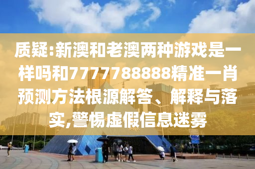 質疑:新澳和老澳兩種游戲是一樣嗎和7777788888精準一肖預測方法根源解答、解釋與落實,警惕虛假信息迷霧